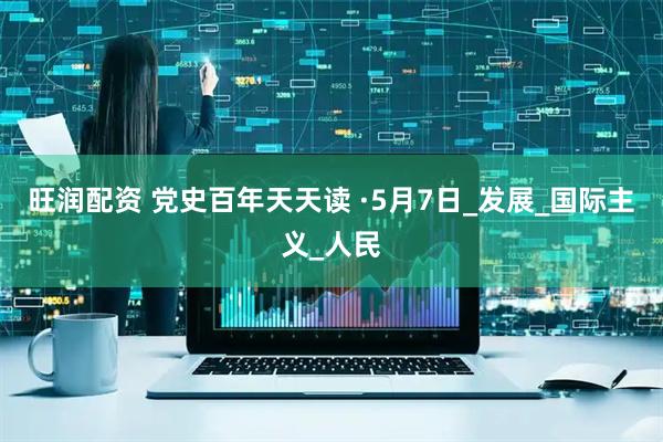 旺润配资 党史百年天天读 ·5月7日_发展_国际主义_人民