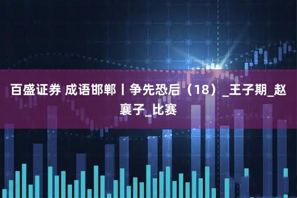 百盛证券 成语邯郸丨争先恐后（18）_王子期_赵襄子_比赛