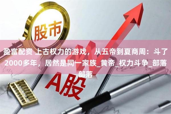 盈富配资 上古权力的游戏，从五帝到夏商周：斗了2000多年，居然是同一家族_黄帝_权力斗争_部落