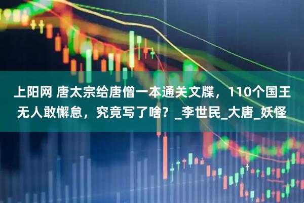 上阳网 唐太宗给唐僧一本通关文牒，110个国王无人敢懈怠，究竟写了啥？_李世民_大唐_妖怪