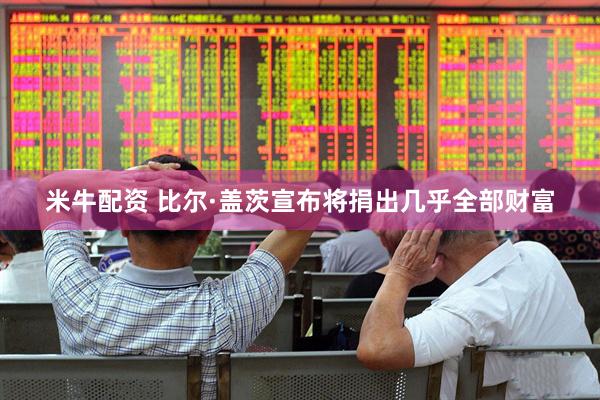 米牛配资 比尔·盖茨宣布将捐出几乎全部财富