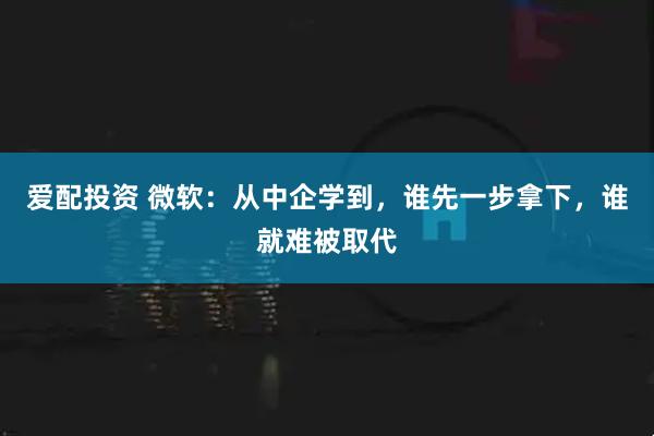 爱配投资 微软：从中企学到，谁先一步拿下，谁就难被取代