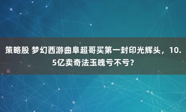 策略股 梦幻西游曲阜超哥买第一封印光辉头，10.5亿卖奇法玉魄亏不亏？