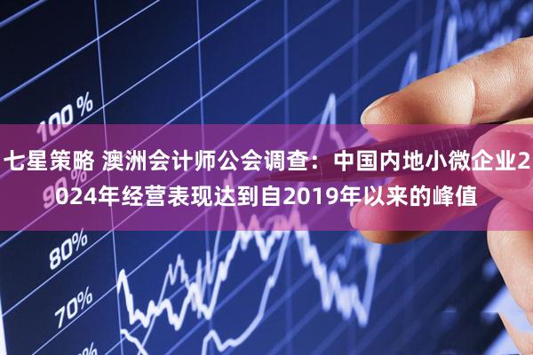 七星策略 澳洲会计师公会调查：中国内地小微企业2024年经营表现达到自2019年以来的峰值