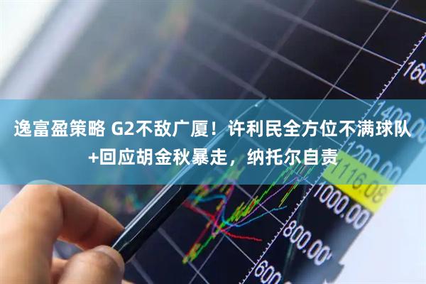 逸富盈策略 G2不敌广厦！许利民全方位不满球队+回应胡金秋暴走，纳托尔自责