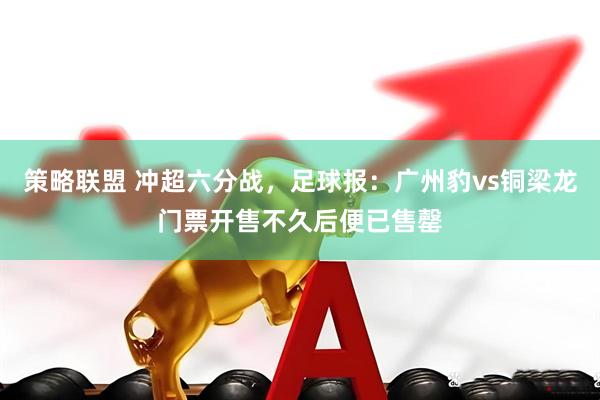 策略联盟 冲超六分战，足球报：广州豹vs铜梁龙门票开售不久后便已售罄