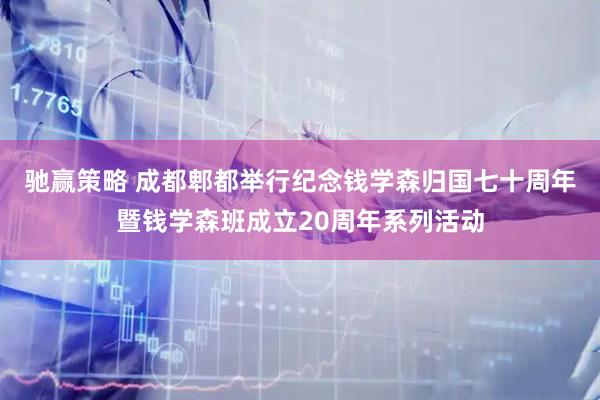 驰赢策略 成都郫都举行纪念钱学森归国七十周年暨钱学森班成立20周年系列活动