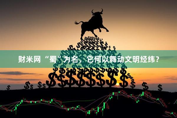 财米网 “蜀”为名，它何以舞动文明经纬？