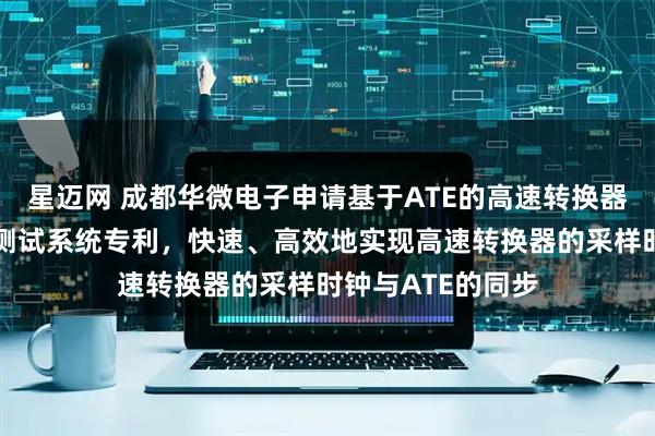 星迈网 成都华微电子申请基于ATE的高速转换器时钟同步方法及测试系统专利，快速、高效地实现高速转换器的采样时钟与ATE的同步