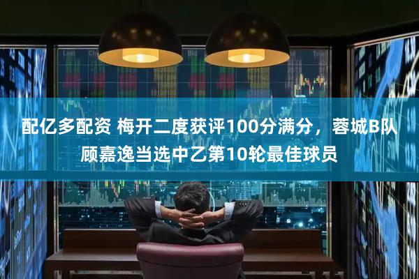 配亿多配资 梅开二度获评100分满分，蓉城B队顾嘉逸当选中乙第10轮最佳球员
