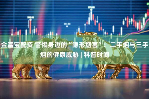 金富宝配资 警惕身边的“隐形烟害”：二手烟与三手烟的健康威胁 | 科普时间