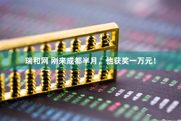 瑞和网 刚来成都半月，他获奖一万元！