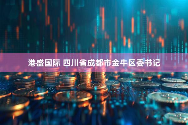 港盛国际 四川省成都市金牛区委书记