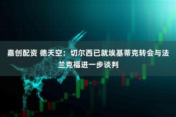 嘉创配资 德天空：切尔西已就埃基蒂克转会与法兰克福进一步谈判