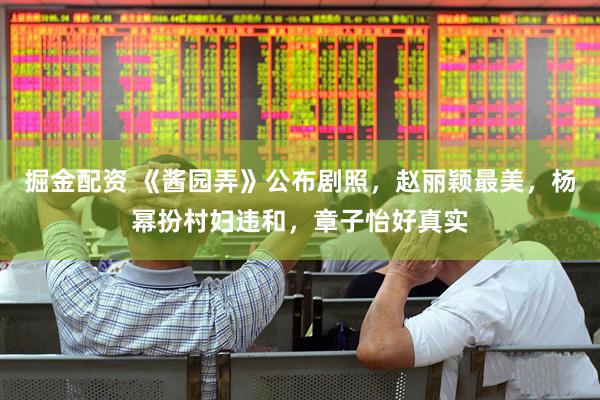 掘金配资 《酱园弄》公布剧照，赵丽颖最美，杨幂扮村妇违和，章子怡好真实