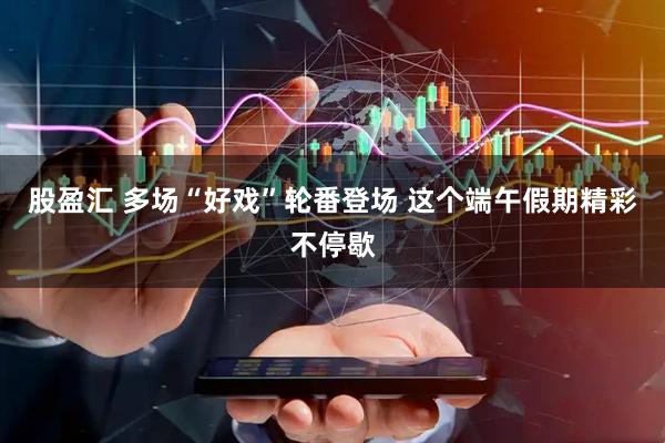 股盈汇 多场“好戏”轮番登场 这个端午假期精彩不停歇