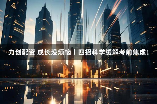 力创配资 成长没烦恼丨四招科学缓解考前焦虑！