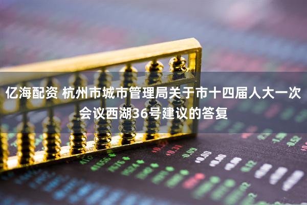 亿海配资 杭州市城市管理局关于市十四届人大一次会议西湖36号建议的答复