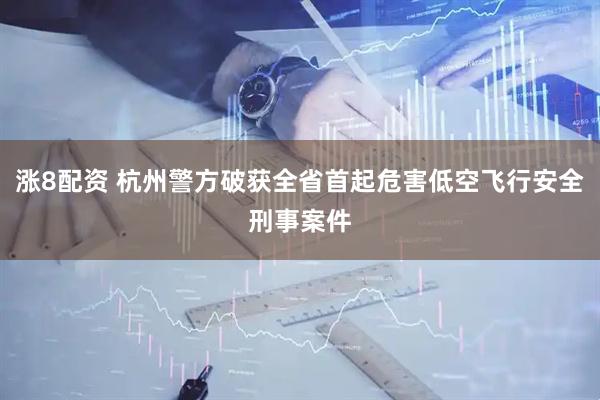 涨8配资 杭州警方破获全省首起危害低空飞行安全刑事案件