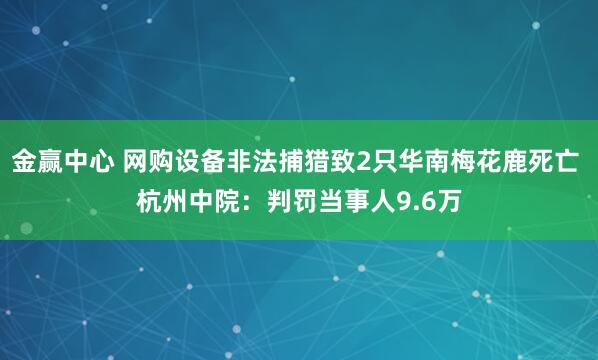 金赢中心 网购设备非法捕猎致2只华南梅花鹿死亡 杭州中院：判罚当事人9.6万