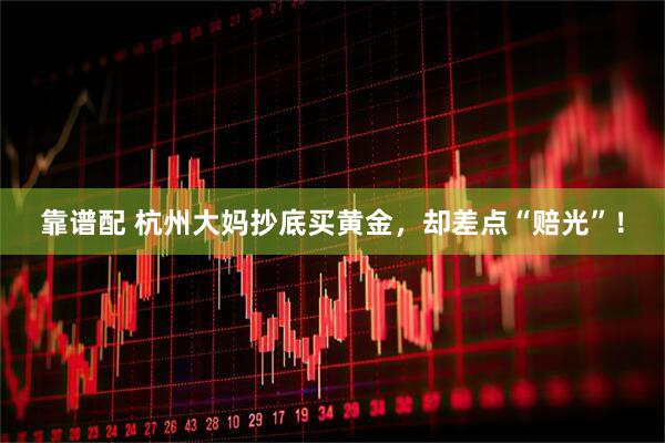 靠谱配 杭州大妈抄底买黄金，却差点“赔光”！