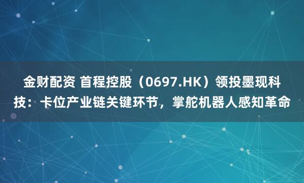 金财配资 首程控股（0697.HK）领投墨现科技：卡位产业链关键环节，掌舵机器人感知革命