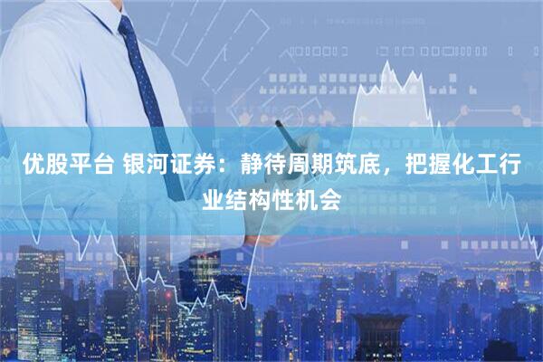 优股平台 银河证券：静待周期筑底，把握化工行业结构性机会