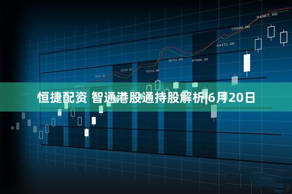 恒捷配资 智通港股通持股解析|6月20日