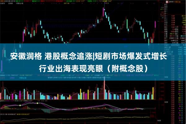 安徽润格 港股概念追涨|短剧市场爆发式增长    行业出海表现亮眼（附概念股）