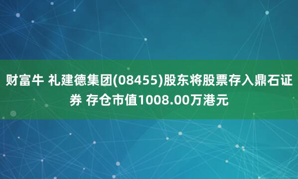 财富牛 礼建德集团(08455)股东将股票存入鼎石证券 存仓市值1008.00万港元
