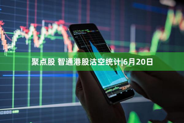 聚点股 智通港股沽空统计|6月20日