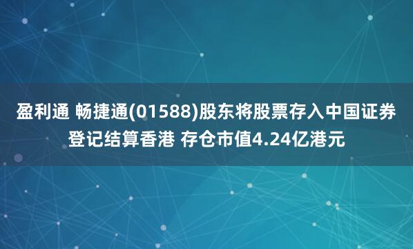 盈利通 畅捷通(01588)股东将股票存入中国证券登记结算香港 存仓市值4.24亿港元