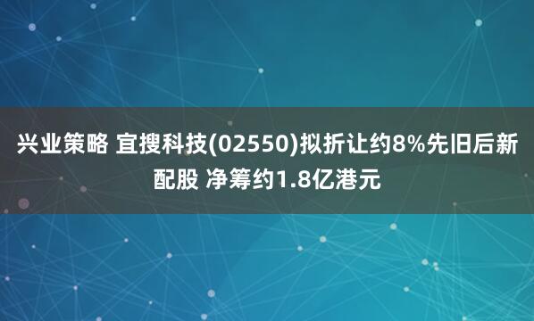 兴业策略 宜搜科技(02550)拟折让约8%先旧后新配股 净筹约1.8亿港元