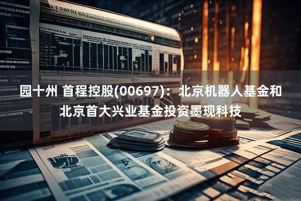 园十州 首程控股(00697)：北京机器人基金和北京首大兴业基金投资墨现科技