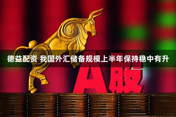 德益配资 我国外汇储备规模上半年保持稳中有升