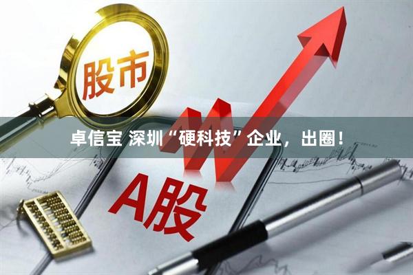 卓信宝 深圳“硬科技”企业，出圈！