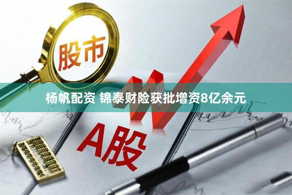 杨帆配资 锦泰财险获批增资8亿余元