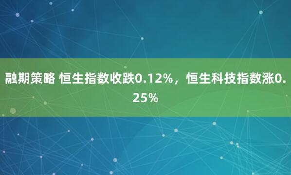 融期策略 恒生指数收跌0.12%，恒生科技指数涨0.25%