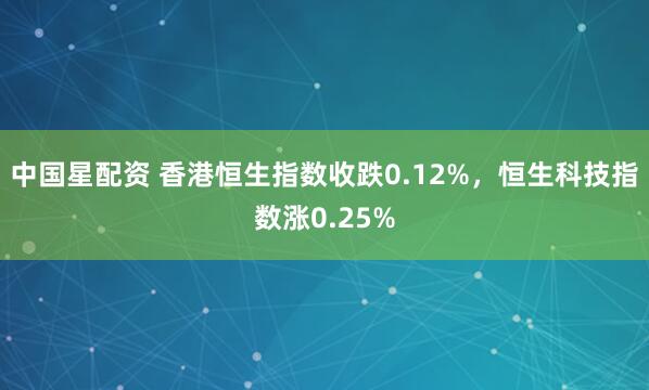 中国星配资 香港恒生指数收跌0.12%，恒生科技指数涨0.25%