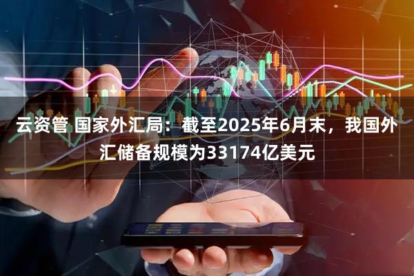 云资管 国家外汇局：截至2025年6月末，我国外汇储备规模为33174亿美元