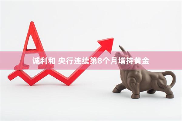 诚利和 央行连续第8个月增持黄金