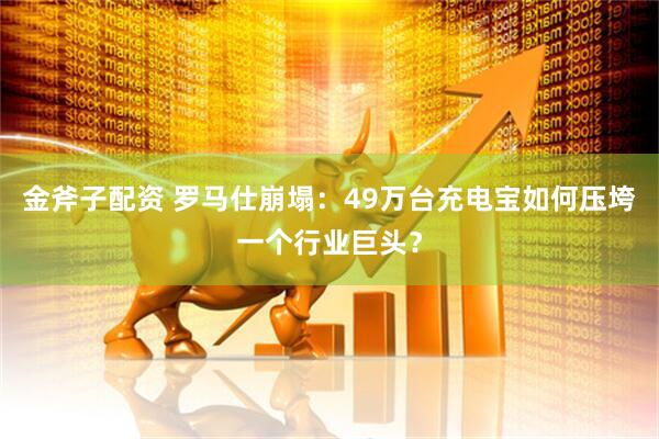 金斧子配资 罗马仕崩塌：49万台充电宝如何压垮一个行业巨头？