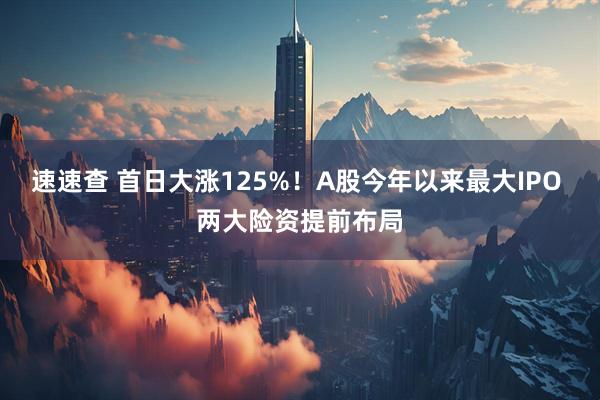 速速查 首日大涨125%！A股今年以来最大IPO 两大险资提前布局