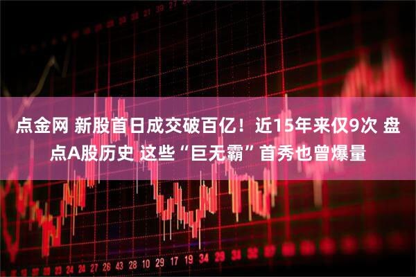 点金网 新股首日成交破百亿！近15年来仅9次 盘点A股历史 这些“巨无霸”首秀也曾爆量