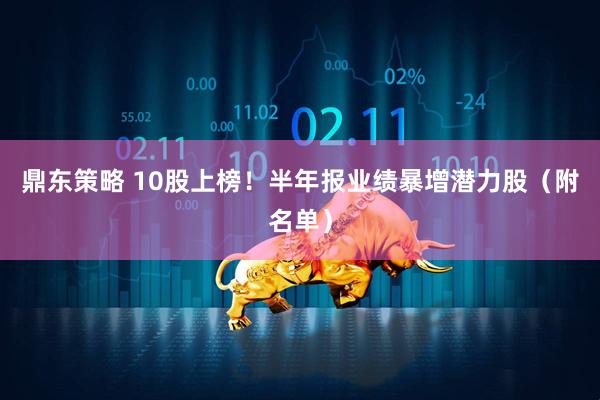 鼎东策略 10股上榜！半年报业绩暴增潜力股（附名单）
