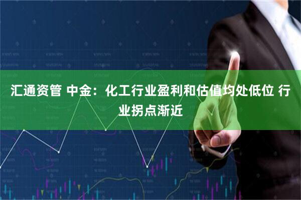 汇通资管 中金：化工行业盈利和估值均处低位 行业拐点渐近