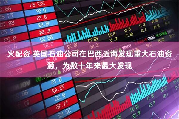 火配资 英国石油公司在巴西近海发现重大石油资源，为数十年来最大发现