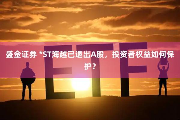 盛金证券 *ST海越已退出A股，投资者权益如何保护？