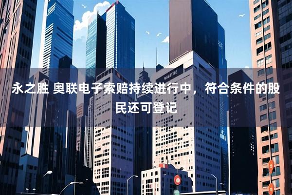 永之胜 奥联电子索赔持续进行中，符合条件的股民还可登记