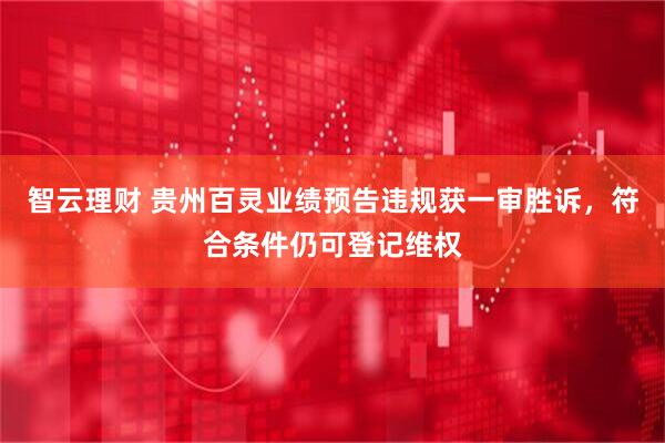 智云理财 贵州百灵业绩预告违规获一审胜诉，符合条件仍可登记维权
